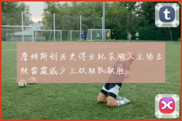 詹姆斯创历史得分纪录湖人主场击败雷霆威少三双助队取胜