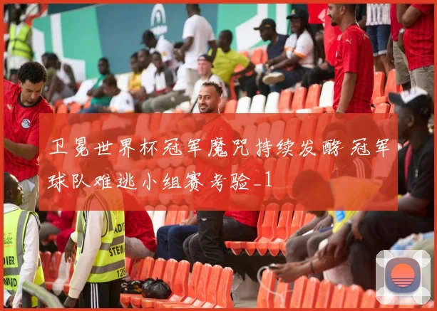 卫冕世界杯冠军魔咒持续发酵 冠军球队难逃小组赛考验_1