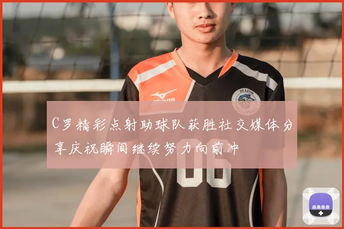 C罗精彩点射助球队获胜社交媒体分享庆祝瞬间继续努力向前冲