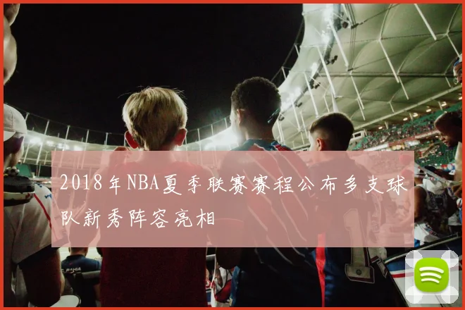 2018年NBA夏季联赛赛程公布多支球队新秀阵容亮相