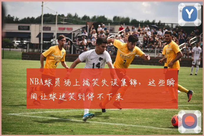 NBA球员场上搞笑失误集锦，这些瞬间让球迷笑到停不下来