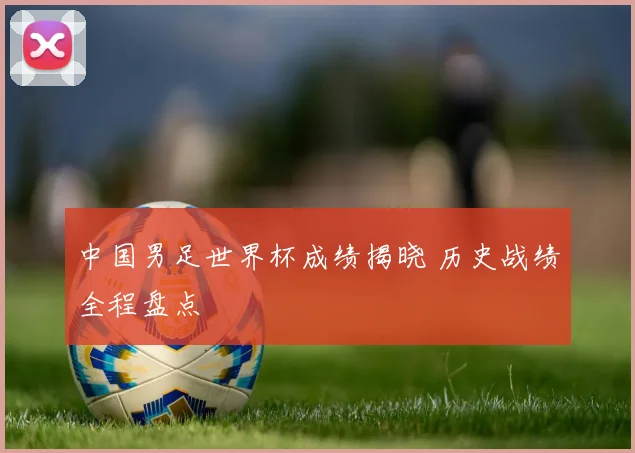 中国男足世界杯成绩揭晓 历史战绩全程盘点