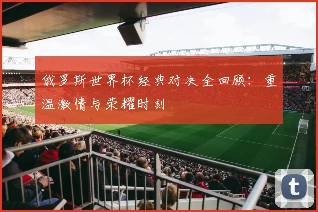 俄罗斯世界杯经典对决全回顾：重温激情与荣耀时刻