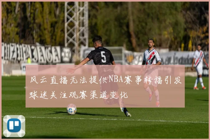 风云直播无法提供NBA赛事转播引发球迷关注观赛渠道变化