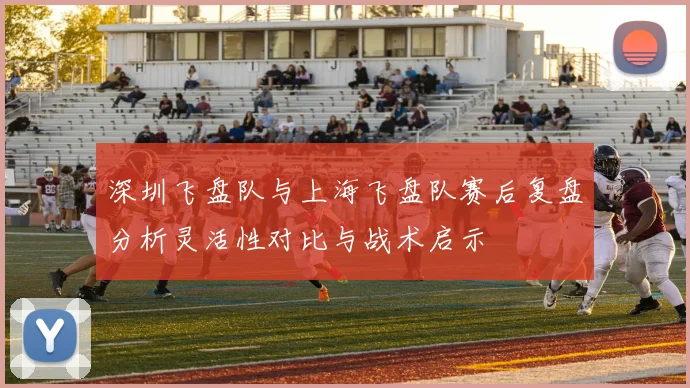 深圳飞盘队与上海飞盘队赛后复盘分析灵活性对比与战术启示