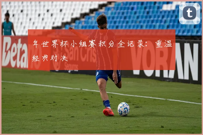 年世界杯小组赛积分全记录:重温经典对决