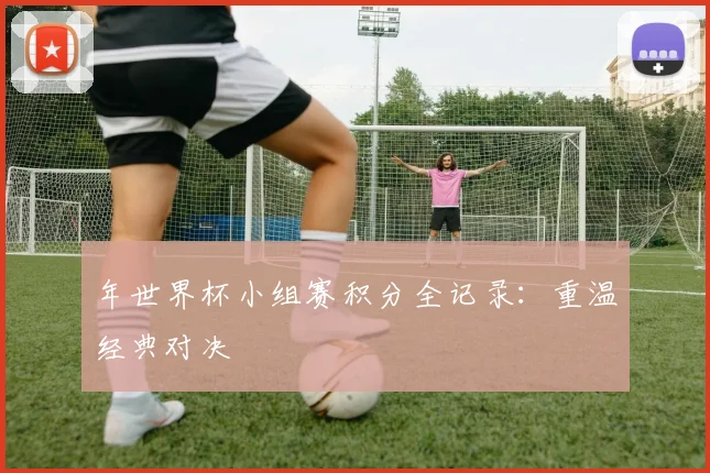 年世界杯小组赛积分全记录:重温经典对决