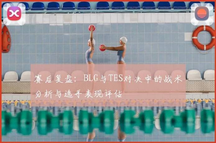 赛后复盘:BLG与TES对决中的战术分析与选手表现评估
