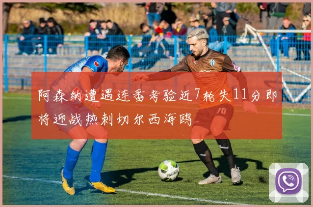 阿森纳遭遇连番考验近7轮失11分即将迎战热刺切尔西海鸥