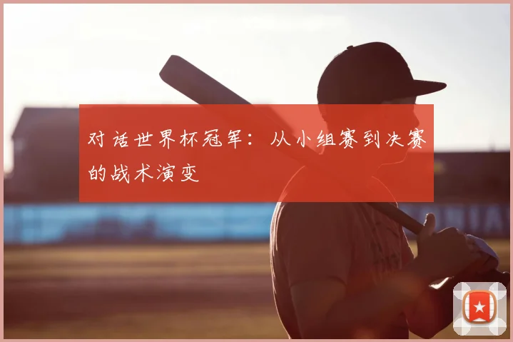 对话世界杯冠军:从小组赛到决赛的战术演变