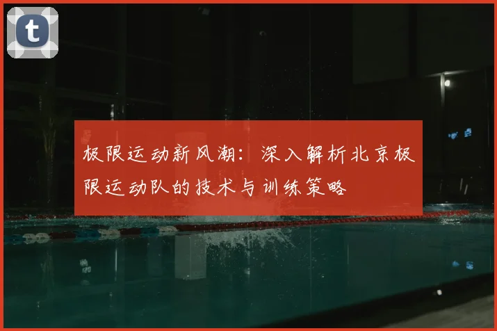 极限运动新风潮：深入解析北京极限运动队的技术与训练策略
