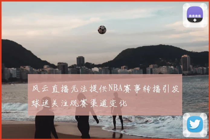 风云直播无法提供NBA赛事转播引发球迷关注观赛渠道变化