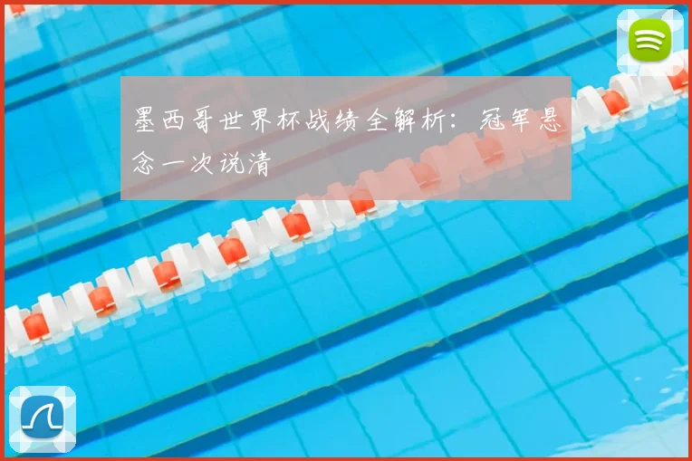 墨西哥世界杯战绩全解析:冠军悬念一次说清