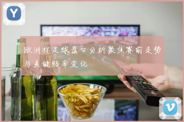 欧洲杯足球盘口分析聚焦赛前走势与关键赔率变化