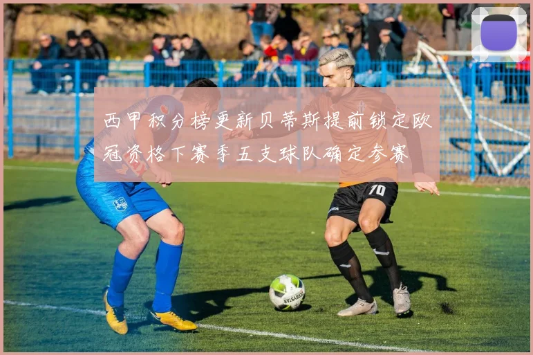 西甲积分榜更新贝蒂斯提前锁定欧冠资格下赛季五支球队确定参赛