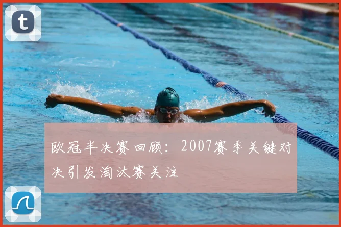 欧冠半决赛回顾:2007赛季关键对决引发淘汰赛关注