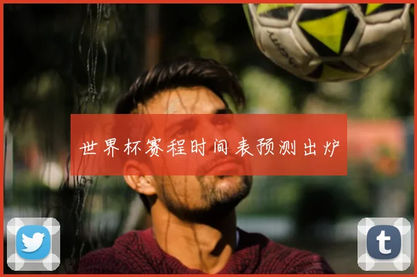 世界杯赛程时间表预测出炉