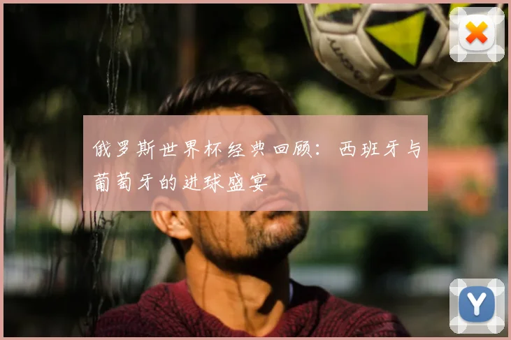 俄罗斯世界杯经典回顾:西班牙与葡萄牙的进球盛宴
