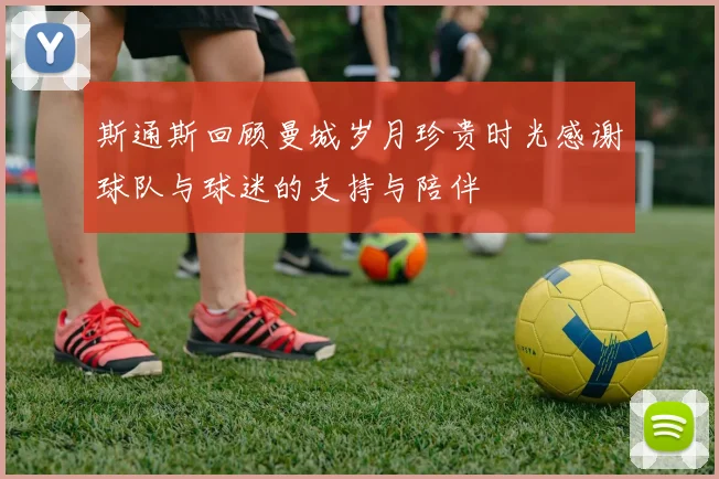 斯通斯回顾曼城岁月珍贵时光感谢球队与球迷的支持与陪伴